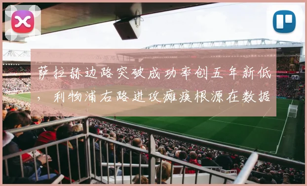 萨拉赫边路突破成功率创五年新低，利物浦右路进攻瘫痪根源在数据下滑？