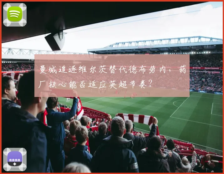 曼城追逐维尔茨替代德布劳内,药厂核心能否适应英超节奏?