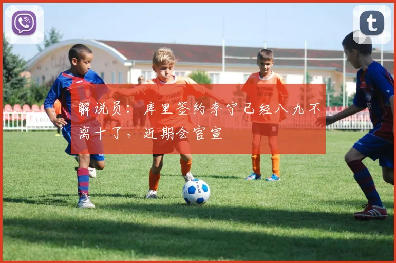 解说员：库里签约李宁已经八九不离十了，近期会官宣