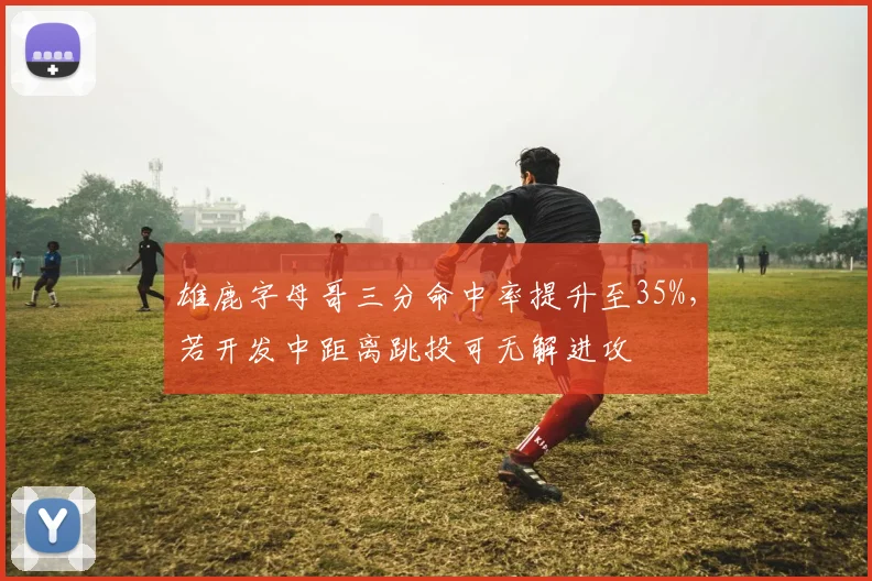 雄鹿字母哥三分命中率提升至35%，若开发中距离跳投可无解进攻